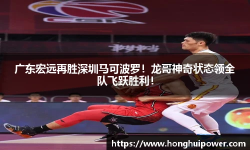 广东宏远再胜深圳马可波罗！龙哥神奇状态领全队飞跃胜利！