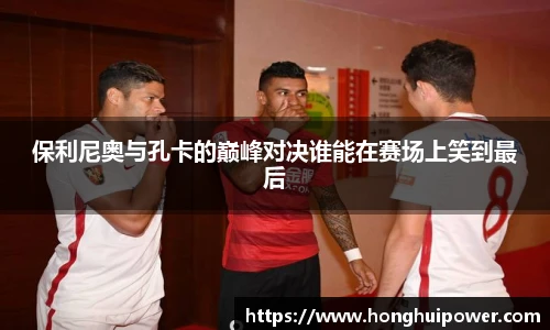 保利尼奥与孔卡的巅峰对决谁能在赛场上笑到最后