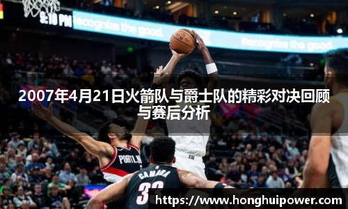 2007年4月21日火箭队与爵士队的精彩对决回顾与赛后分析