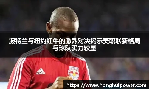 波特兰与纽约红牛的激烈对决揭示美职联新格局与球队实力较量