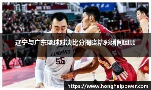 辽宁与广东篮球对决比分揭晓精彩瞬间回顾